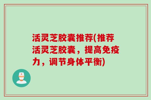 活灵芝胶囊推荐(推荐活灵芝胶囊，提高免疫力，调节身体平衡)