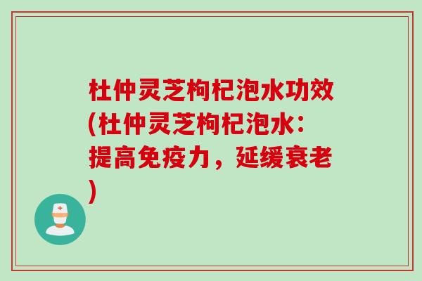 杜仲灵芝枸杞泡水功效(杜仲灵芝枸杞泡水:提高免疫力,延缓) 杜仲灵芝枸杞泡水功效(杜仲灵芝枸杞泡水:提高免疫力,延缓)
