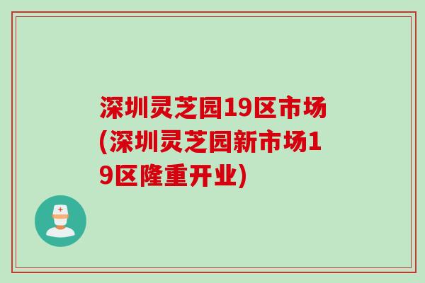 深圳灵芝园19区市场(深圳灵芝园新市场19区隆重开业)
