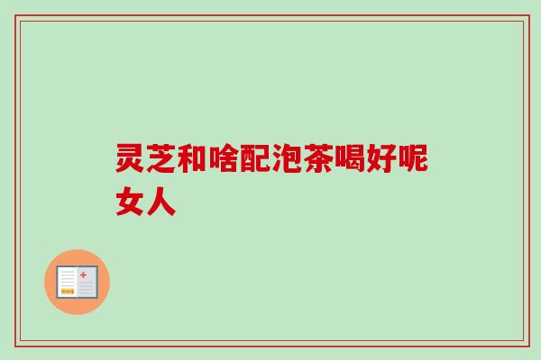 灵芝和啥配泡茶喝好呢女人