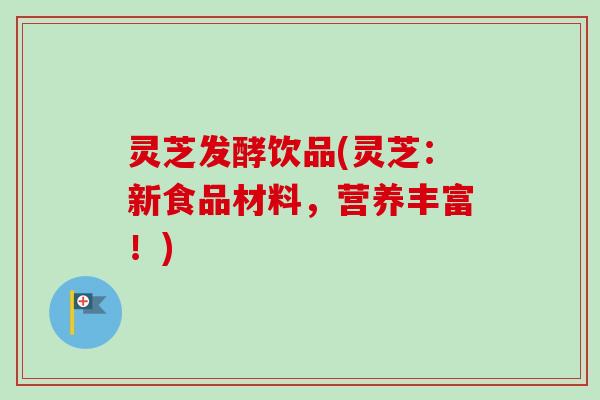 灵芝发酵饮品(灵芝：新食品材料，营养丰富！)