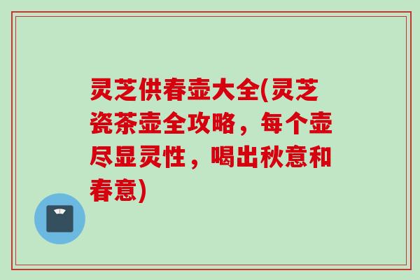 灵芝供春壶大全(灵芝瓷茶壶全攻略，每个壶尽显灵性，喝出秋意和春意)