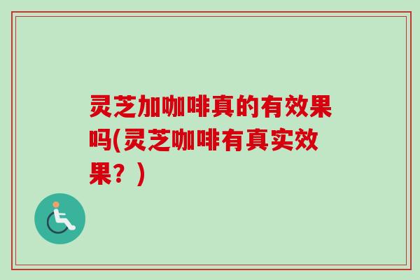 灵芝加咖啡真的有效果吗(灵芝咖啡有真实效果？)