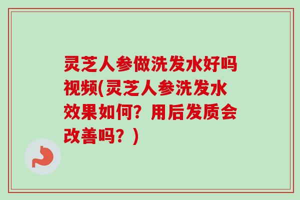 灵芝人参做洗发水好吗视频(灵芝人参洗发水效果如何？用后发质会改善吗？)