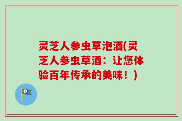 灵芝人参虫草泡酒(灵芝人参虫草酒：让您体验百年传承的美味！)