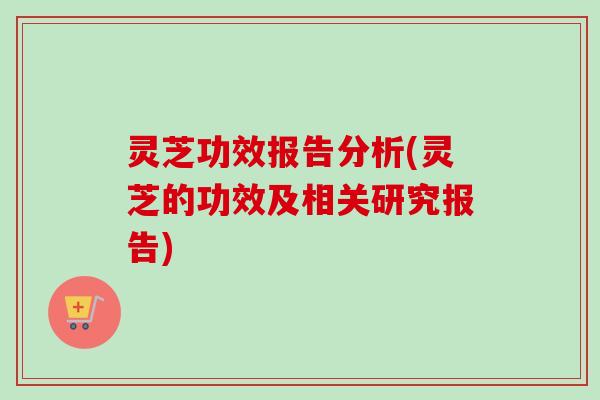 灵芝功效报告分析(灵芝的功效及相关研究报告)