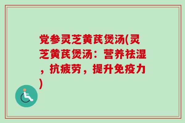 党参灵芝黄芪煲汤(灵芝黄芪煲汤：营养祛湿，抗疲劳，提升免疫力)