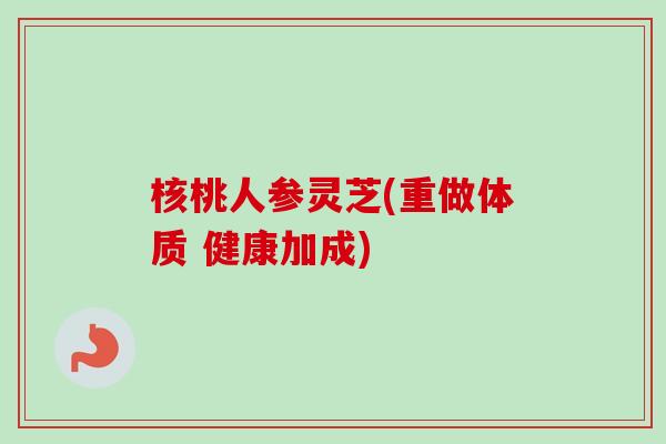 核桃人参灵芝(重做体质 健康加成)