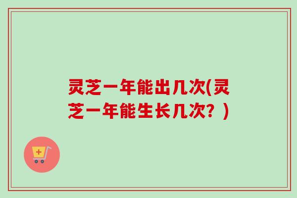 灵芝一年能出几次(灵芝一年能生长几次？)