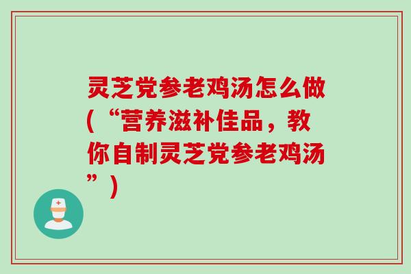灵芝党参老鸡汤怎么做(“营养滋补佳品,教你自制灵芝党参老鸡汤”) 灵芝党参老鸡汤怎么做(“营养滋补佳品,教你自制灵芝党参老鸡汤”)