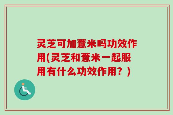 灵芝可加薏米吗功效作用(灵芝和薏米一起服用有什么功效作用？)