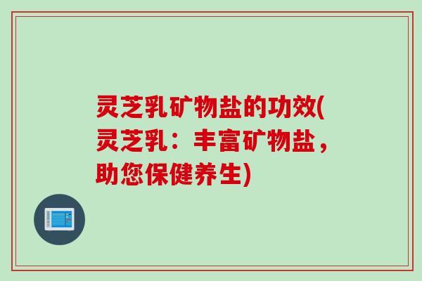 灵芝乳矿物盐的功效(灵芝乳：丰富矿物盐，助您保健养生)
