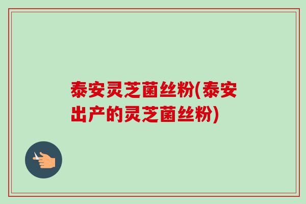 泰安灵芝菌丝粉(泰安出产的灵芝菌丝粉)
