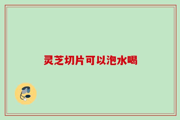 灵芝切片可以泡水喝
