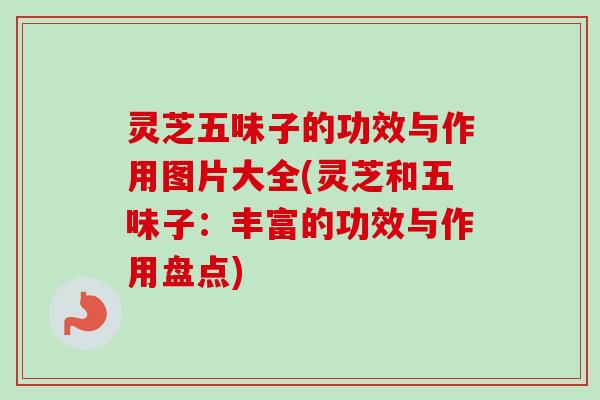 灵芝五味子的功效与作用图片大全(灵芝和五味子:丰富的功效与作用盘点) 灵芝五味子的功效与作用图片大全(灵芝和五味子:丰富的功效与作用盘点)