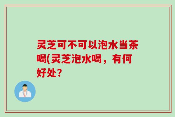 灵芝可不可以泡水当茶喝(灵芝泡水喝，有何好处？