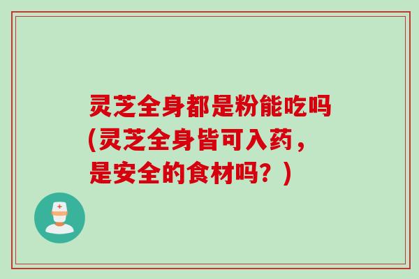 灵芝全身都是粉能吃吗(灵芝全身皆可入药，是安全的食材吗？)