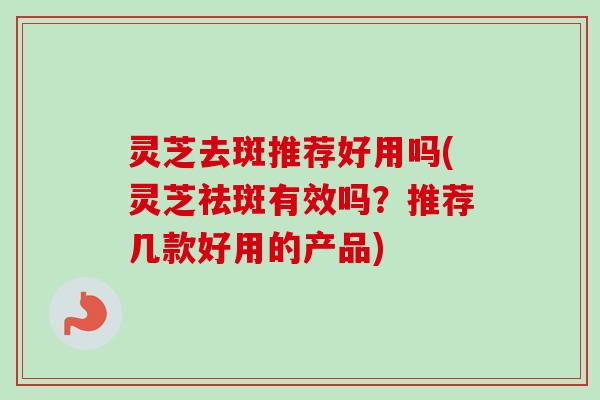 灵芝去斑推荐好用吗(灵芝祛斑有效吗?推荐几款好用的产品) 灵芝去斑推荐好用吗(灵芝祛斑有效吗?推荐几款好用的产品)