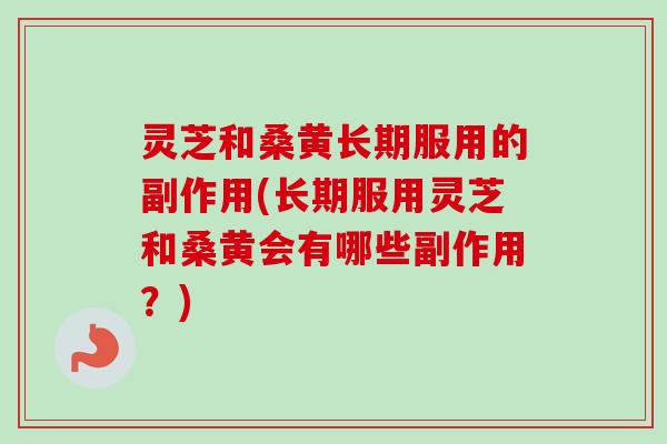 灵芝和桑黄长期服用的副作用(长期服用灵芝和桑黄会有哪些副作用？)