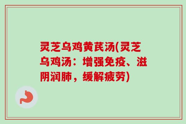 灵芝乌鸡黄芪汤(灵芝乌鸡汤：增强免疫、滋阴润肺，缓解疲劳)