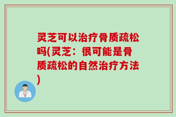 灵芝可以治疗骨质疏松吗(灵芝：很可能是骨质疏松的自然治疗方法)