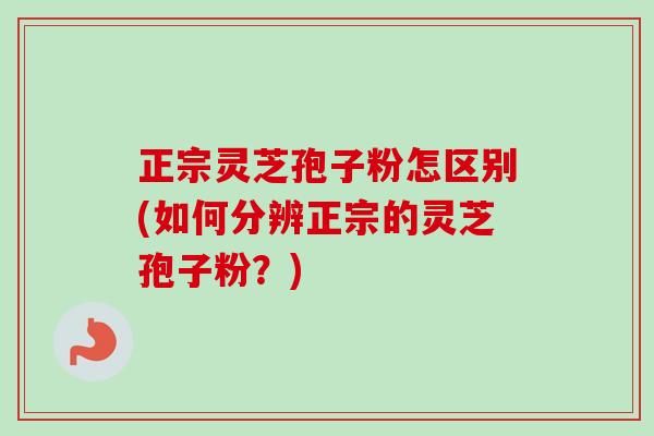 正宗灵芝孢子粉怎区别(如何分辨正宗的灵芝孢子粉？)