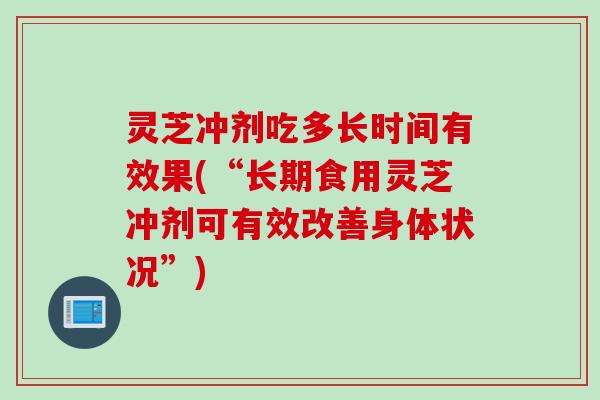 灵芝冲剂吃多长时间有效果(“长期食用灵芝冲剂可有效改善身体状况”) 灵芝冲剂吃多长时间有效果(“长期食用灵芝冲剂可有效改善身体状况”)