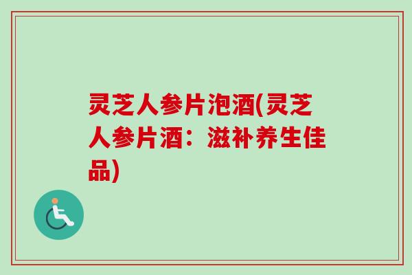 灵芝人参片泡酒(灵芝人参片酒：滋补养生佳品)