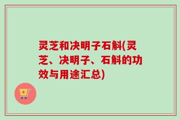 灵芝和决明子石斛(灵芝、决明子、石斛的功效与用途汇总) 灵芝和决明子石斛(灵芝、决明子、石斛的功效与用途汇总)