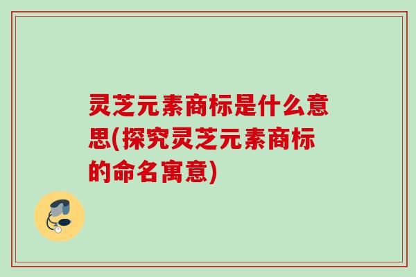 灵芝元素商标是什么意思(探究灵芝元素商标的命名寓意)