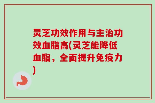 灵芝功效作用与主治功效血脂高(灵芝能降低血脂，全面提升免疫力)