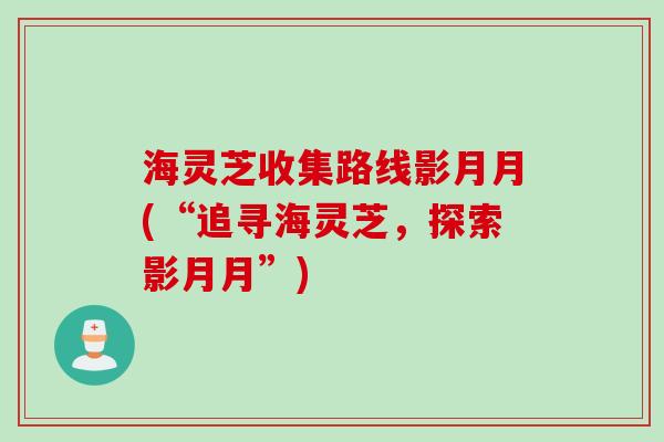 海灵芝收集路线影月月(“追寻海灵芝，探索影月月”)