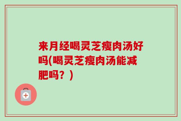 来月经喝灵芝瘦肉汤好吗(喝灵芝瘦肉汤能减肥吗？)