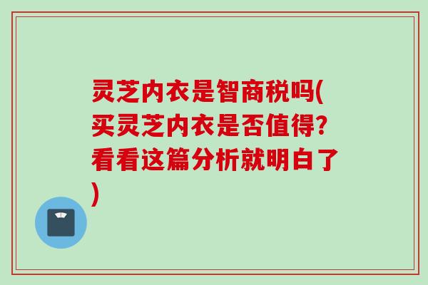 灵芝内衣是智商税吗(买灵芝内衣是否值得？看看这篇分析就明白了)