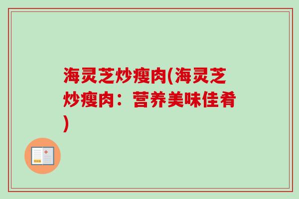 海灵芝炒瘦肉(海灵芝炒瘦肉:营养美味佳肴) 海灵芝炒瘦肉(海灵芝炒瘦肉:营养美味佳肴)