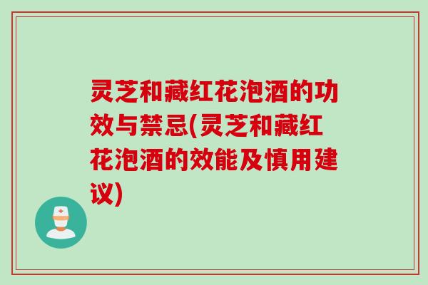 灵芝和藏红花泡酒的功效与禁忌(灵芝和藏红花泡酒的效能及慎用建议)