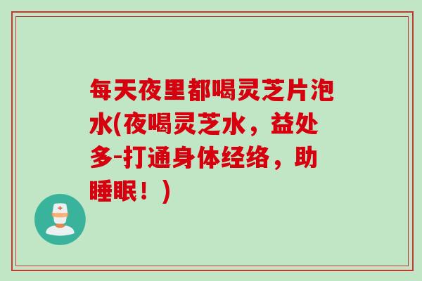 每天夜里都喝灵芝片泡水(夜喝灵芝水，益处多-打通身体经络，助睡眠！)