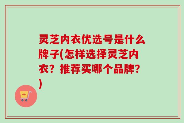 灵芝内衣优选号是什么牌子(怎样选择灵芝内衣？推荐买哪个品牌？)