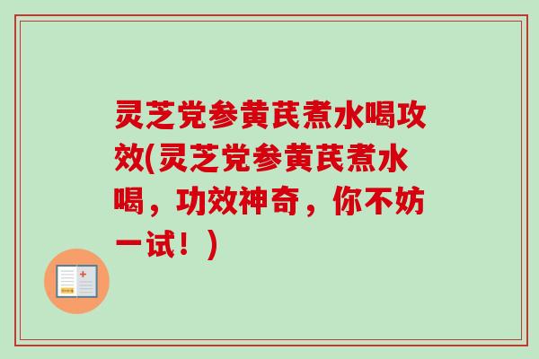 灵芝党参黄芪煮水喝攻效(灵芝党参黄芪煮水喝，功效神奇，你不妨一试！)