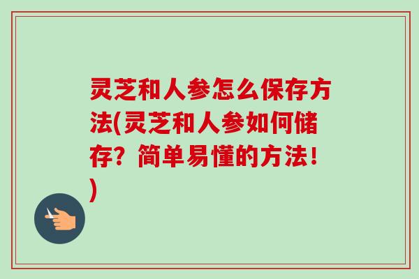 灵芝和人参怎么保存方法(灵芝和人参如何储存？简单易懂的方法！)