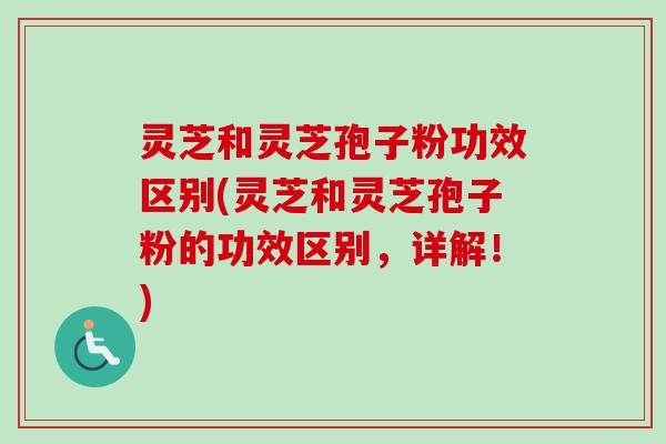 灵芝和灵芝孢子粉功效区别(灵芝和灵芝孢子粉的功效区别，详解！)