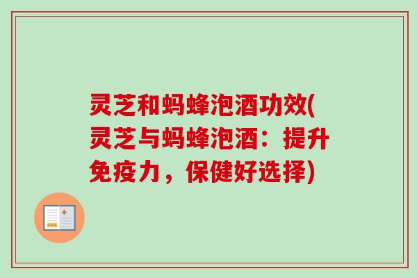 灵芝和蚂蜂泡酒功效(灵芝与蚂蜂泡酒：提升免疫力，保健好选择)