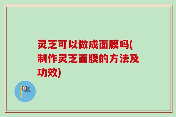 灵芝可以做成面膜吗(制作灵芝面膜的方法及功效) 灵芝可以做成面膜吗(制作灵芝面膜的方法及功效)