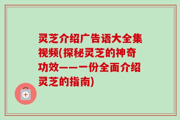 灵芝介绍广告语大全集视频(探秘灵芝的神奇功效——一份全面介绍灵芝的指南) 灵芝介绍广告语大全集视频(探秘灵芝的神奇功效——一份全面介绍灵芝的指南)