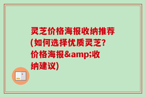 灵芝价格海报收纳推荐(如何选择优质灵芝？价格海报&收纳建议)