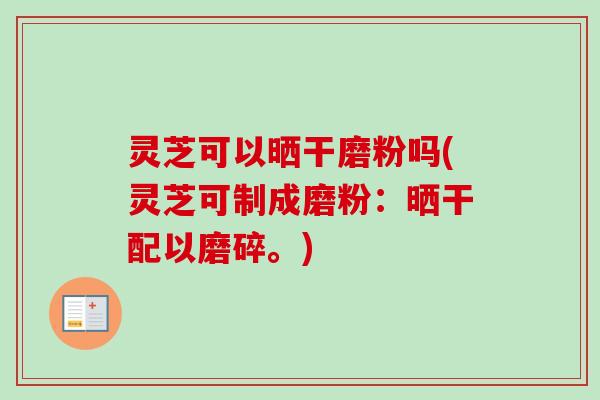 灵芝可以晒干磨粉吗(灵芝可制成磨粉：晒干配以磨碎。)