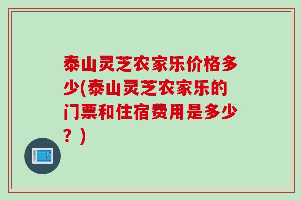 泰山灵芝农家乐价格多少(泰山灵芝农家乐的门票和住宿费用是多少？)