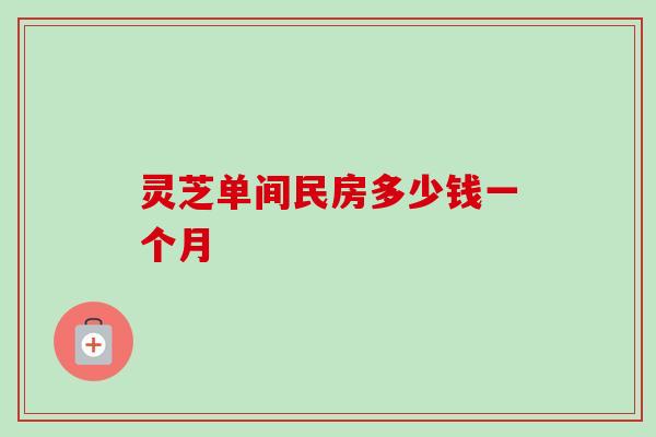 灵芝单间民房多少钱一个月