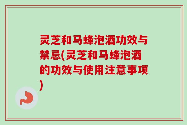灵芝和马蜂泡酒功效与禁忌(灵芝和马蜂泡酒的功效与使用注意事项)