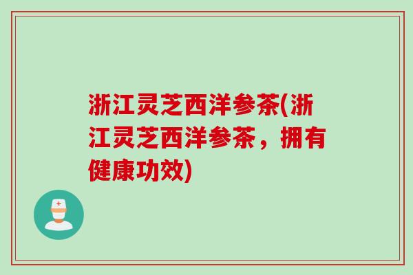 浙江灵芝西洋参茶(浙江灵芝西洋参茶，拥有健康功效)